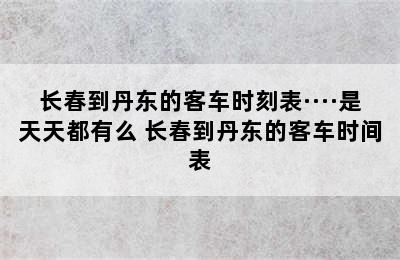 长春到丹东的客车时刻表····是天天都有么 长春到丹东的客车时间表